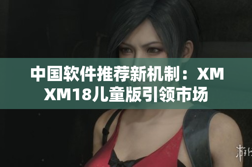 中国软件推荐新机制：XMXM18儿童版引领市场