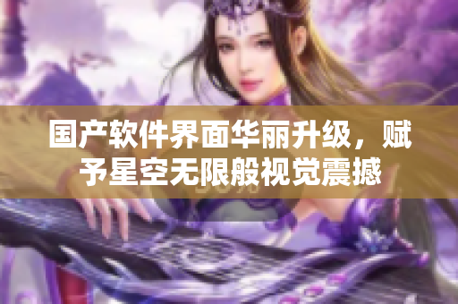 国产软件界面华丽升级，赋予星空无限般视觉震撼