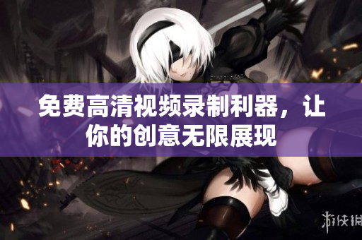 免费高清视频录制利器，让你的创意无限展现