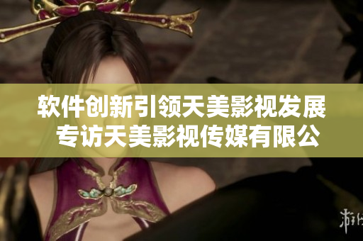 软件创新引领天美影视发展  专访天美影视传媒有限公司