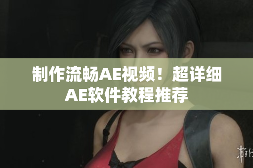 制作流畅AE视频！超详细AE软件教程推荐