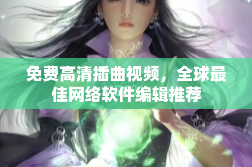 免费高清插曲视频，全球最佳网络软件编辑推荐