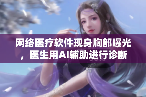 网络医疗软件现身胸部曝光，医生用AI辅助进行诊断