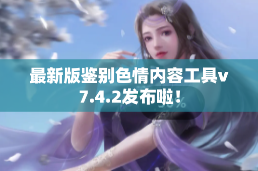 最新版鉴别色情内容工具v7.4.2发布啦！