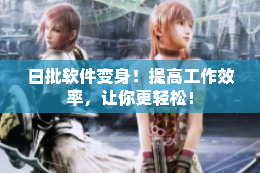 日批软件变身！提高工作效率，让你更轻松！