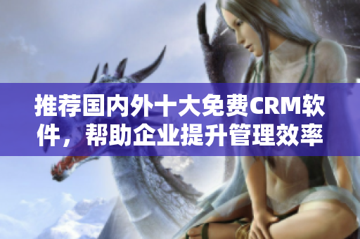 推荐国内外十大免费CRM软件，帮助企业提升管理效率