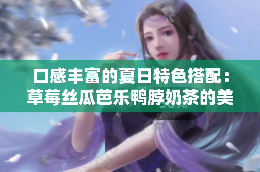 口感丰富的夏日特色搭配：草莓丝瓜芭乐鸭脖奶茶的美妙组合！