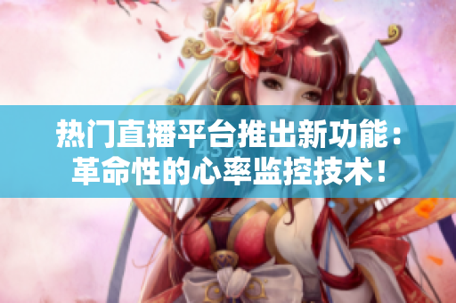 热门直播平台推出新功能：革命性的心率监控技术！