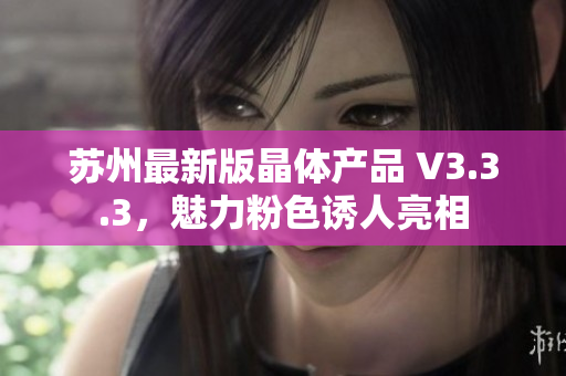 苏州最新版晶体产品 V3.3.3，魅力粉色诱人亮相