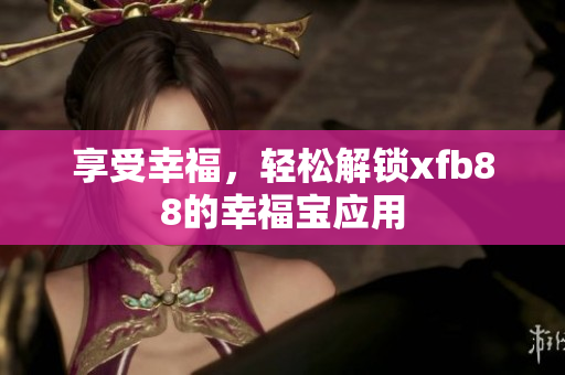 享受幸福，轻松解锁xfb88的幸福宝应用