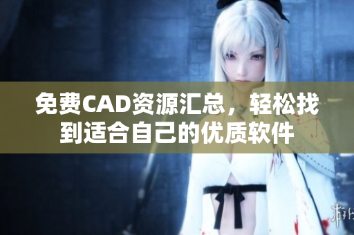 免费CAD资源汇总，轻松找到适合自己的优质软件