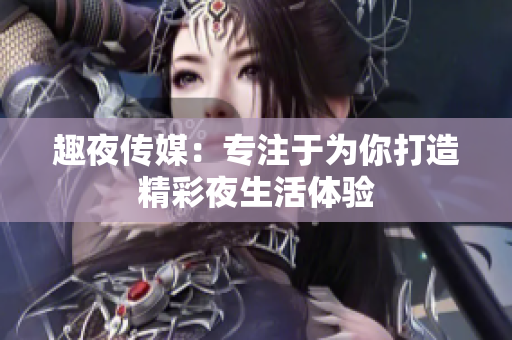 趣夜传媒：专注于为你打造精彩夜生活体验