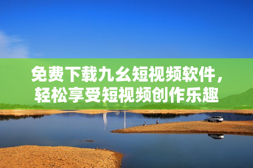 免费下载九幺短视频软件，轻松享受短视频创作乐趣