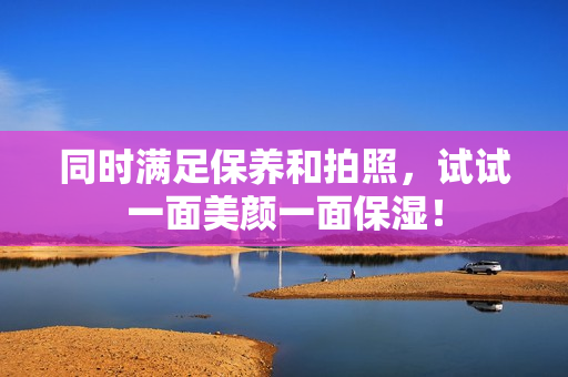 同时满足保养和拍照，试试一面美颜一面保湿！