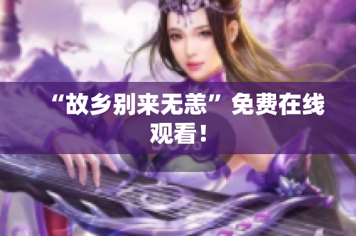 “故乡别来无恙”免费在线观看！