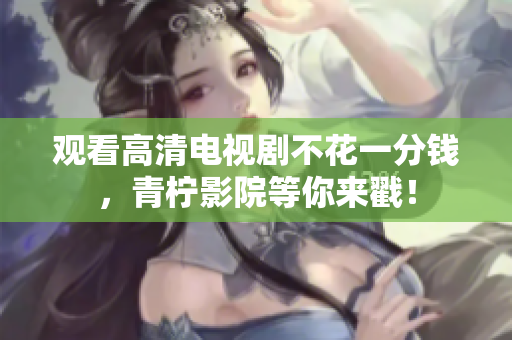 观看高清电视剧不花一分钱，青柠影院等你来戳！