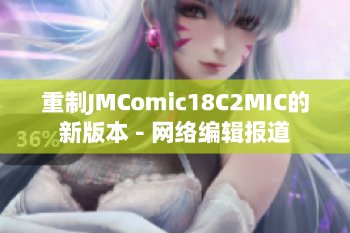 重制JMComic18C2MIC的新版本 - 网络编辑报道