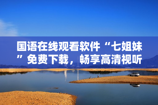 国语在线观看软件“七姐妹”免费下载，畅享高清视听！