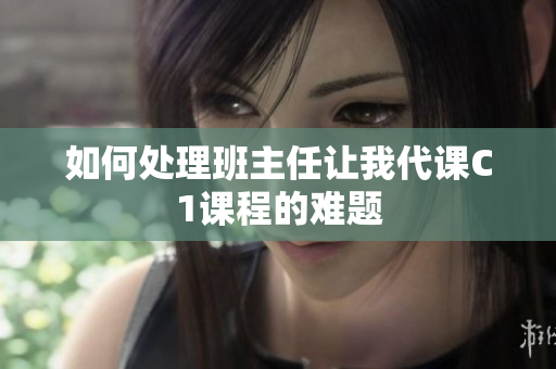 如何处理班主任让我代课C1课程的难题
