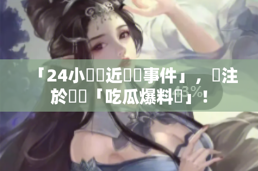 「24小時貼近熱門事件」，專注於報導「吃瓜爆料網」！