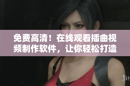 免费高清！在线观看插曲视频制作软件，让你轻松打造个性化视频