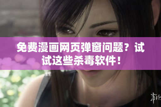 免费漫画网页弹窗问题？试试这些杀毒软件！