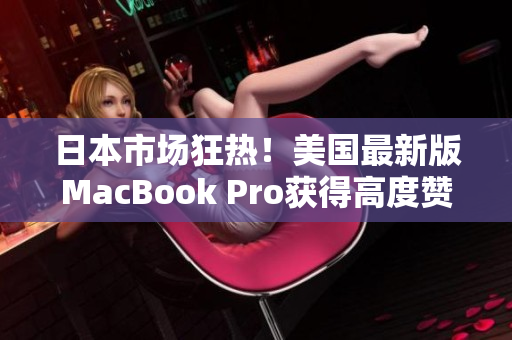 日本市场狂热！美国最新版MacBook Pro获得高度赞誉