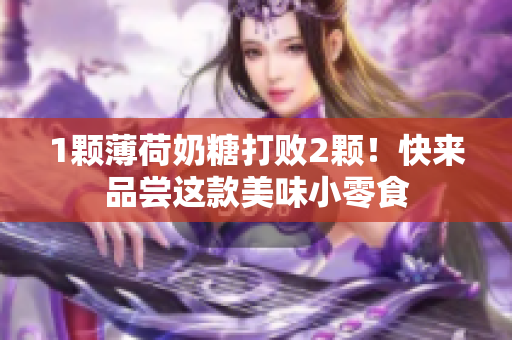 1颗薄荷奶糖打败2颗！快来品尝这款美味小零食