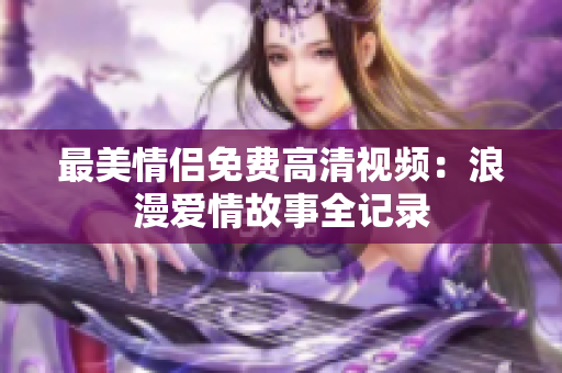 最美情侣免费高清视频：浪漫爱情故事全记录
