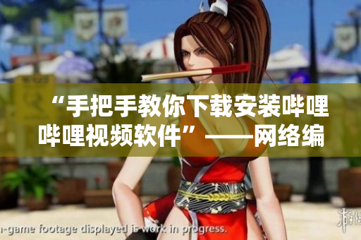 “手把手教你下载安装哔哩哔哩视频软件”——网络编辑笔记