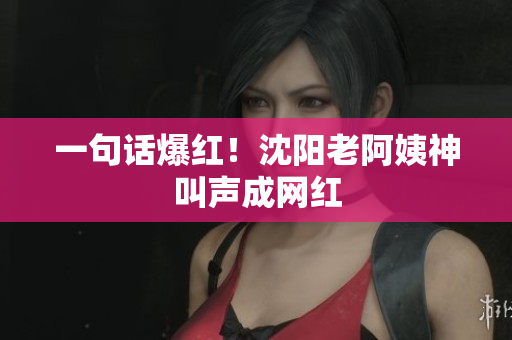 一句话爆红！沈阳老阿姨神叫声成网红