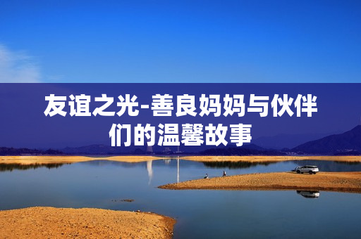 友谊之光-善良妈妈与伙伴们的温馨故事