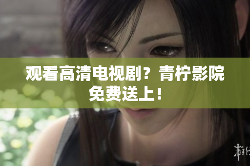 观看高清电视剧？青柠影院免费送上！