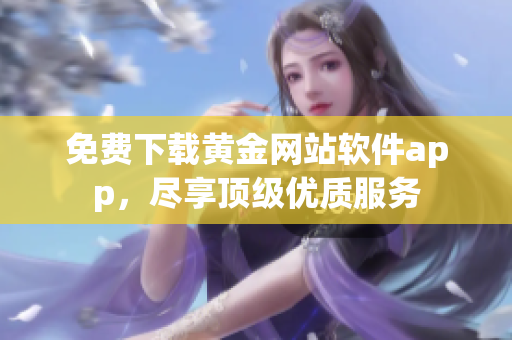 免费下载黄金网站软件app，尽享顶级优质服务