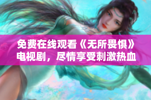 免费在线观看《无所畏惧》电视剧，尽情享受刺激热血！