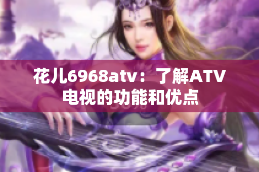 花儿6968atv：了解ATV电视的功能和优点