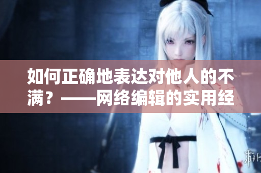 如何正确地表达对他人的不满？——网络编辑的实用经验