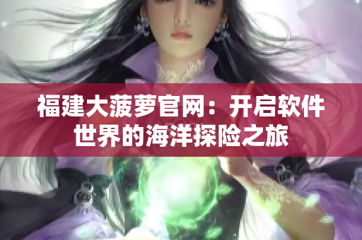 福建大菠萝官网：开启软件世界的海洋探险之旅