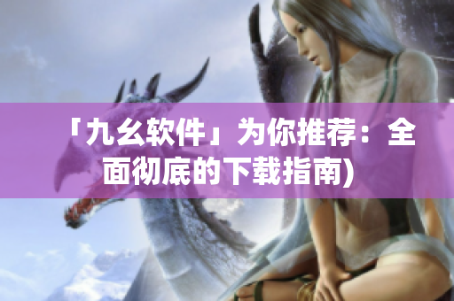 「九幺软件」为你推荐：全面彻底的下载指南)
