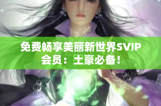 免费畅享美丽新世界SVIP会员：土豪必备！
