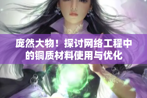 庞然大物！探讨网络工程中的铜质材料使用与优化