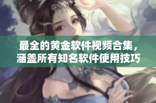 最全的黄金软件视频合集，涵盖所有知名软件使用技巧