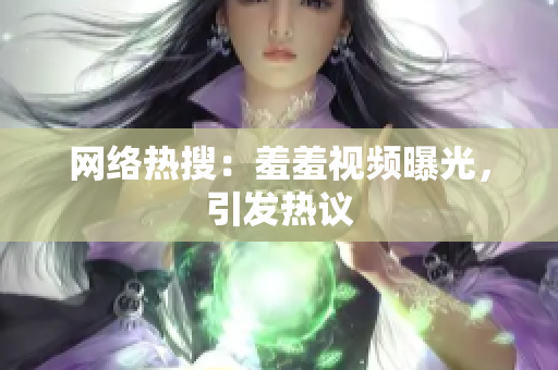 网络热搜：羞羞视频曝光，引发热议