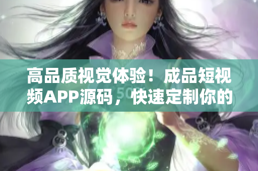 高品质视觉体验！成品短视频APP源码，快速定制你的独特移动应用