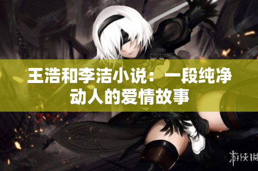 王浩和李洁小说：一段纯净动人的爱情故事