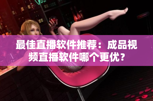 最佳直播软件推荐：成品视频直播软件哪个更优？