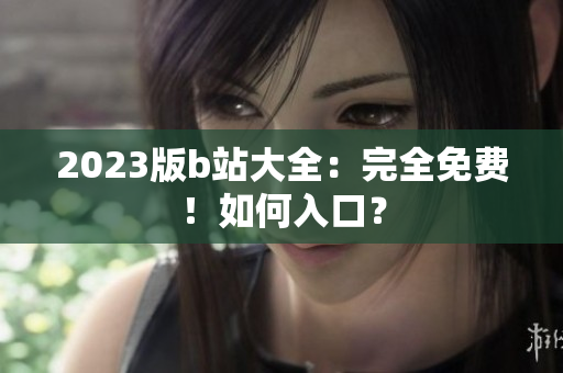 2023版b站大全：完全免费！如何入口？