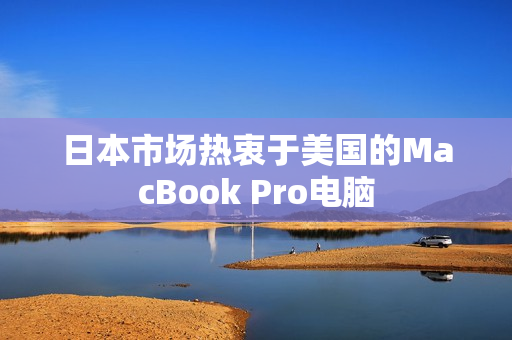 日本市场热衷于美国的MacBook Pro电脑