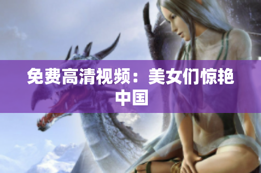 免费高清视频：美女们惊艳中国