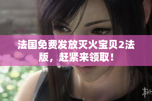法国免费发放灭火宝贝2法版，赶紧来领取！